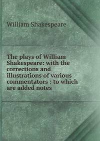 The plays of William Shakespeare: with the corrections and illustrations of various commentators : to which are added notes