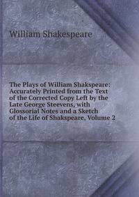 The Plays of William Shakspeare: Accurately Printed from the Text of the Corrected Copy Left by the Late George Steevens, with Glossorial Notes and a Sketch of the Life of Shakspeare, Volume 2