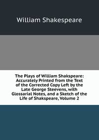 The Plays of William Shakspeare: Accurately Printed from the Text of the Corrected Copy Left by the Late George Steevens, with Glossarial Notes, and a Sketch of the Life of Shakspeare, Volume 2