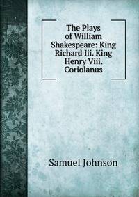 The Plays of William Shakespeare: King Richard Iii. King Henry Viii. Coriolanus