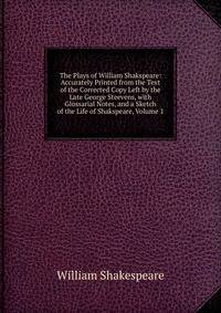 The Plays of William Shakspeare: Accurately Printed from the Text of the Corrected Copy Left by the Late George Steevens, with Glossarial Notes, and a Sketch of the Life of Shakspeare, Volume 1