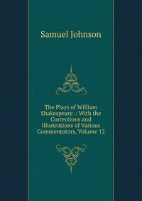 The Plays of William Shakespeare .: With the Corrections and Illustrations of Various Commentators, Volume 12