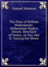 The Plays of William Shakespeare: Midsummer Night's Dream. Merchant of Venice. As You Like It. Taming the Shrew
