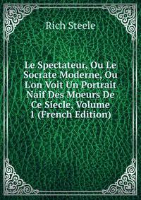 Le Spectateur, Ou Le Socrate Moderne, Ou L'on Voit Un Portrait Naif Des Moeurs De Ce Siecle, Volume 1 (French Edition)