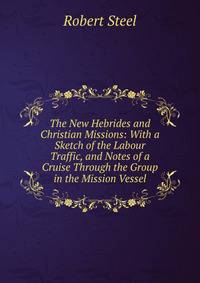 The New Hebrides and Christian Missions: With a Sketch of the Labour Traffic, and Notes of a Cruise Through the Group in the Mission Vessel