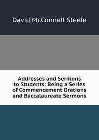Addresses and Sermons to Students: Being a Series of Commencement Orations and Baccalaureate Sermons