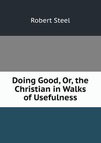 Doing Good, Or, the Christian in Walks of Usefulness
