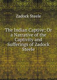The Indian Captive; Or a Narrative of the Captivity and Sufferings of Zadock Steele