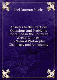 Answers to the Practical Questions and Problems Contained in the Fourteen Weeks' Courses: In Natural Philosophy, Chemistry and Astronomy
