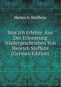 Was Ich Erlebte: Aus Der Erinnerung Niedergeschrieben Von Henrich Steffens (German Edition)