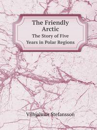 The Friendly Arctic. The Story of Five Years in Polar Regions