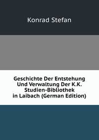 Geschichte Der Entstehung Und Verwaltung Der K.K. Studien-Bibliothek in Laibach (German Edition)
