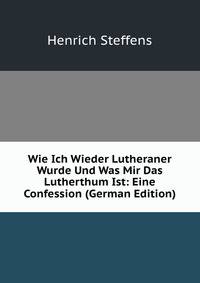 Wie Ich Wieder Lutheraner Wurde Und Was Mir Das Lutherthum Ist: Eine Confession (German Edition)
