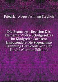 Die Beantragte Revision Des Elementar-Volks-Schulgesetzes Im Konigreich Sachsen: Insbesondere Die Sogenannte Trennung Der Schule Von Der Kirche (German Edition)