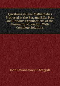 Questions in Pure Mathematics Proposed at the B.a. and B.Sc. Pass and Honours Examinations of the University of London: With Complete Solutions