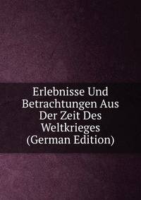 Erlebnisse Und Betrachtungen Aus Der Zeit Des Weltkrieges (German Edition)