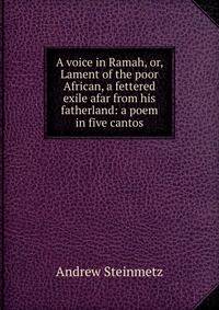 A voice in Ramah, or, Lament of the poor African, a fettered exile afar from his fatherland: a poem in five cantos