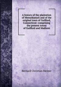 A history of the plantation of Menunkatuck and of the original town of Guilford, Connecticut: comprising the present towns of Guilford and Madison