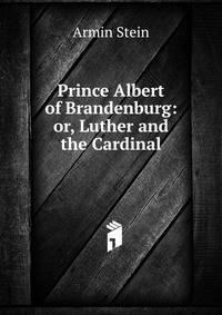 Prince Albert of Brandenburg: or, Luther and the Cardinal