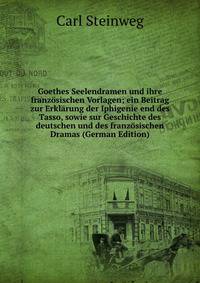 Goethes Seelendramen und ihre franzosischen Vorlagen; ein Beitrag zur Erklarung der Iphigenie end des Tasso, sowie sur Geschichte des deutschen und des franzosischen Dramas (German Edition)