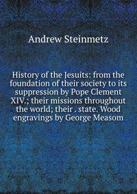 History of the Jesuits: from the foundation of their society to its suppression by Pope Clement XIV.; their missions throughout the world; their . state. Wood engravings by George Measom