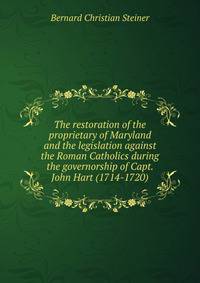 The restoration of the proprietary of Maryland and the legislation against the Roman Catholics during the governorship of Capt. John Hart (1714-1720)