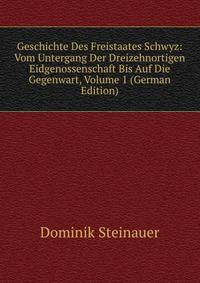 Geschichte Des Freistaates Schwyz: Vom Untergang Der Dreizehnortigen Eidgenossenschaft Bis Auf Die Gegenwart, Volume 1 (German Edition)