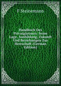 Handbuch Des Privatgartners: Seine Lage, Ausbildung, Zukunft Und Beziehungen Zur Herrschaft (German Edition)