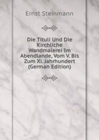 Die Tituli Und Die Kirchliche Wandmalerei Im Abendlande, Vom V. Bis Zum Xi. Jahrhundert (German Edition)