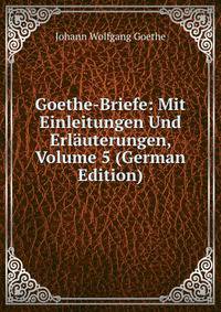 Goethe-Briefe: Mit Einleitungen Und Erlauterungen, Volume 5 (German Edition)
