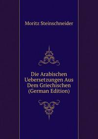 Die Arabischen Uebersetzungen Aus Dem Griechischen (German Edition)