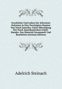 Geschichte Und Leben Der Schweizer Kolonien in Den Vereinigten Staaten Von Nord-Amerika: Unter Mitwirkung Des Nord-Amerikanischen Grutli-Bundes. Das Material Gesammelt Und Bearbeitet (German Edition)