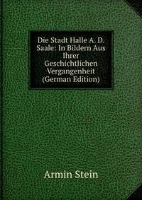 Die Stadt Halle A. D. Saale: In Bildern Aus Ihrer Geschichtlichen Vergangenheit (German Edition)