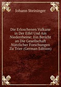 Die Erloschenen Vulkane in Der Eifel Und Am Niederrheine: Ein Bericht an Die Gesellschaft Nutzlicher Forschungen Zu Trier (German Edition)