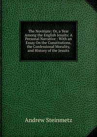 The Novitiate: Or, a Year Among the English Jesuits: A Personal Narrative : With an Essay On the Constitutions, the Confessional Morality, and History of the Jesuits
