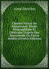 Charles-Victor De Bonstetten: ?tude Biographique Et Litt?raire D'apr?s Des Documents En Partie In?dits (French Edition)