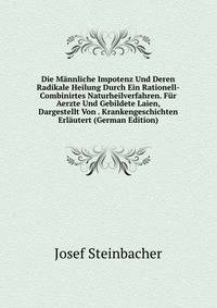 Die Mannliche Impotenz Und Deren Radikale Heilung Durch Ein Rationell-Combinirtes Naturheilverfahren. Fur Aerzte Und Gebildete Laien, Dargestellt Von . Krankengeschichten Erlautert (German Edition)