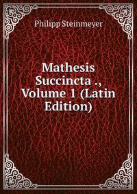 Mathesis Succincta ., Volume 1 (Latin Edition)