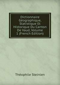 Dictionnaire Geographique, Statistique Et Historique Du Canton De Vaud, Volume 1 (French Edition)