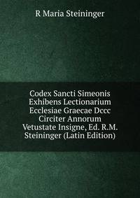Codex Sancti Simeonis Exhibens Lectionarium Ecclesiae Graecae Dccc Circiter Annorum Vetustate Insigne, Ed. R.M. Steininger (Latin Edition)