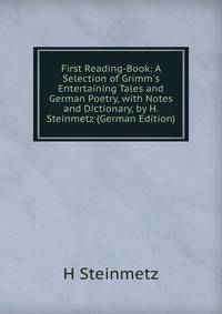 First Reading-Book: A Selection of Grimm's Entertaining Tales and German Poetry, with Notes and Dictionary, by H. Steinmetz (German Edition)