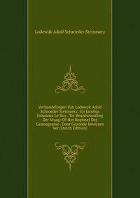 Verhandelingen Van Lodewyk Adolf Schroeder Steinmetz . En Jacobus Johannes Le Roy . Ter Beantwoording Der Vraag: Of Het Beginsel Der Genoegzame . Door Gezonde Bewijzen Ver (Dutch Edition)