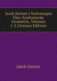 Jacob Steiner's Vorlesungen ?ber Synthetische Geometrie, Volumes 1-2 (German Edition)