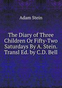 The Diary of Three Children Or Fifty-Two Saturdays By A. Stein. Transl Ed. by C.D. Bell