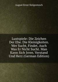 Lustspiele: Die Zeichen Der Ehe. Die Kleinigkeiten. Wer Sucht, Findet, Auch Was Er Nicht Sucht. Man Kann Sich Irren. Verstand Und Herz (German Edition)