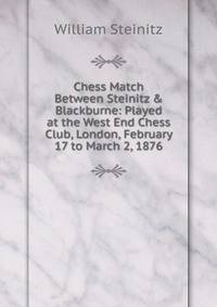 Chess Match Between Steinitz &amp; Blackburne: Played at the West End Chess Club, London, February 17 to March 2, 1876