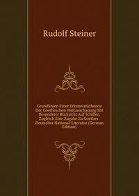 Grundlinien Einer Erkenntnistheorie Der Goetheschen Weltanschauung Mit Besonderer R?cksicht Auf Schiller; Zugleich Eine Zugabe Zu Goethes . Deutscher National-Literatur (German Edition)