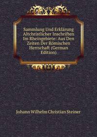 Sammlung Und Erklarung Altchristlicher Inschriften Im Rheingebiete: Aus Den Zeiten Der Romischen Herrschaft (German Edition)