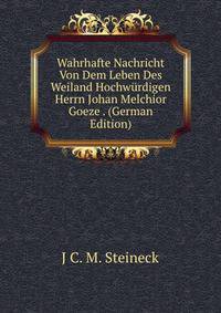 Wahrhafte Nachricht Von Dem Leben Des Weiland Hochwurdigen Herrn Johan Melchior Goeze . (German Edition)