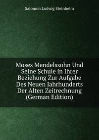 Moses Mendelssohn Und Seine Schule in Ihrer Beziehung Zur Aufgabe Des Neuen Jahrhunderts Der Alten Zeitrechnung (German Edition)